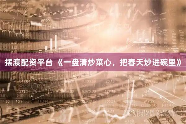 摆渡配资平台 《一盘清炒菜心，把春天炒进碗里》