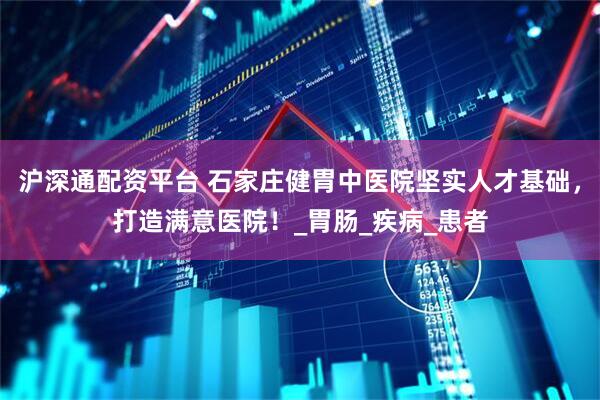 沪深通配资平台 石家庄健胃中医院坚实人才基础，打造满意医院！_胃肠_疾病_患者