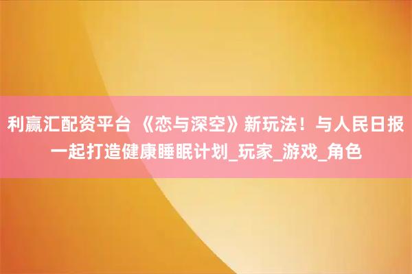 利赢汇配资平台 《恋与深空》新玩法！与人民日报一起打造健康睡眠计划_玩家_游戏_角色