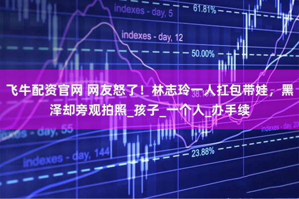 飞牛配资官网 网友怒了！林志玲一人扛包带娃，黑泽却旁观拍照_孩子_一个人_办手续
