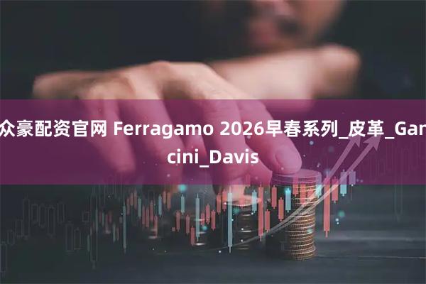 众豪配资官网 Ferragamo 2026早春系列_皮革_Gancini_Davis