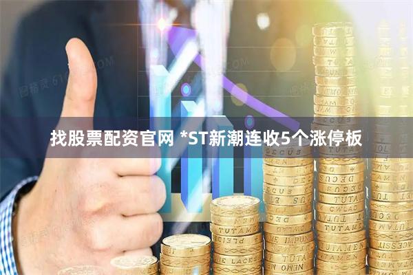 找股票配资官网 *ST新潮连收5个涨停板