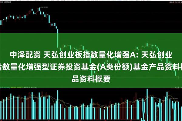 中泽配资 天弘创业板指数量化增强A: 天弘创业板指数量化增强型证券投资基金(A类份额)基金产品资料概要