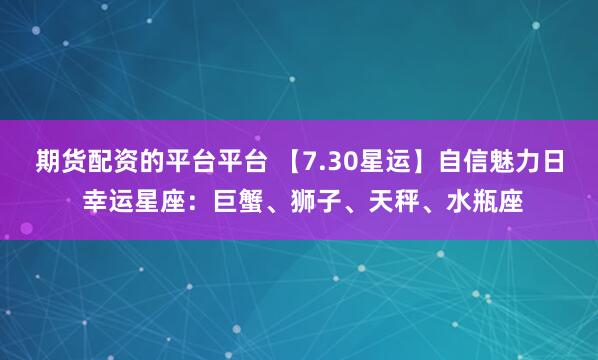 期货配资的平台平台 【7.30星运】自信魅力日 幸运星座：巨蟹、狮子、天秤、水瓶座