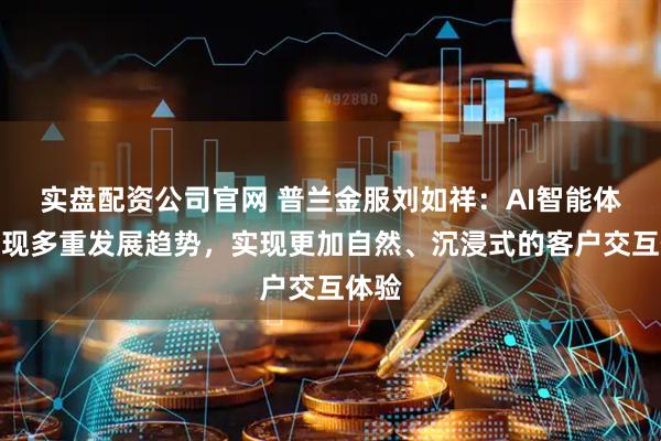 实盘配资公司官网 普兰金服刘如祥：AI智能体将呈现多重发展趋势，实现更加自然、沉浸式的客户交互体验
