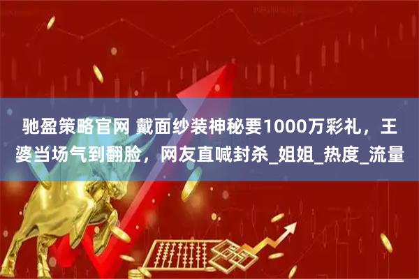驰盈策略官网 戴面纱装神秘要1000万彩礼，王婆当场气到翻脸，网友直喊封杀_姐姐_热度_流量