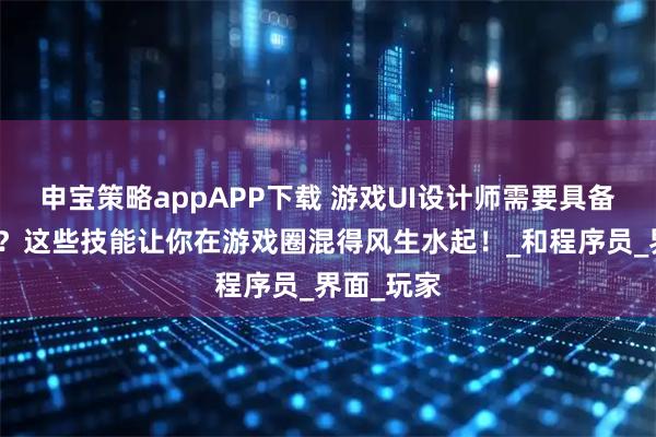 申宝策略appAPP下载 游戏UI设计师需要具备哪些能力？这些技能让你在游戏圈混得风生水起！_和程序员_界面_玩家