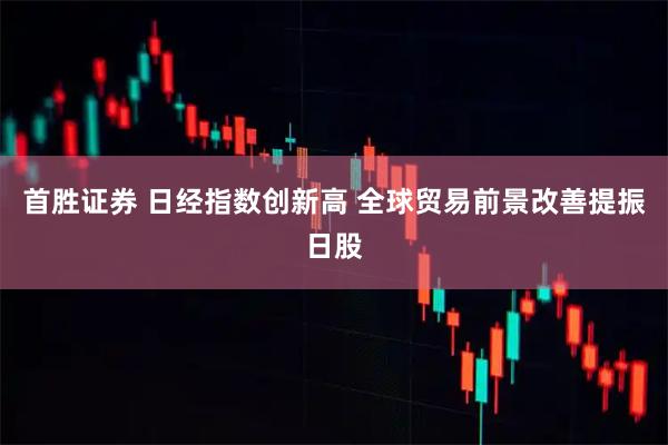 首胜证券 日经指数创新高 全球贸易前景改善提振日股