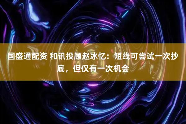 国盛通配资 和讯投顾赵冰忆：短线可尝试一次抄底，但仅有一次机会