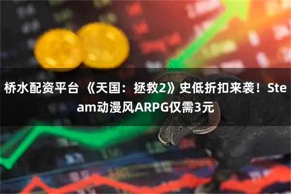 桥水配资平台 《天国：拯救2》史低折扣来袭！Steam动漫风ARPG仅需3元