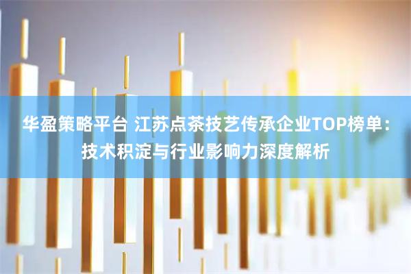华盈策略平台 江苏点茶技艺传承企业TOP榜单：技术积淀与行业影响力深度解析