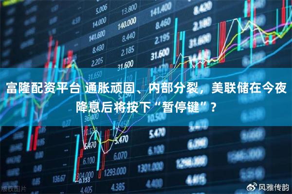 富隆配资平台 通胀顽固、内部分裂，美联储在今夜降息后将按下“暂停键”？