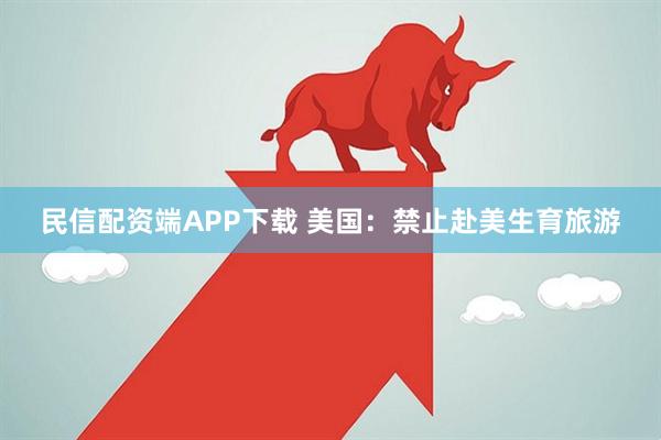 民信配资端APP下载 美国：禁止赴美生育旅游